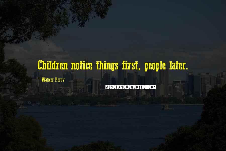 Walker Percy Quotes: Children notice things first, people later.