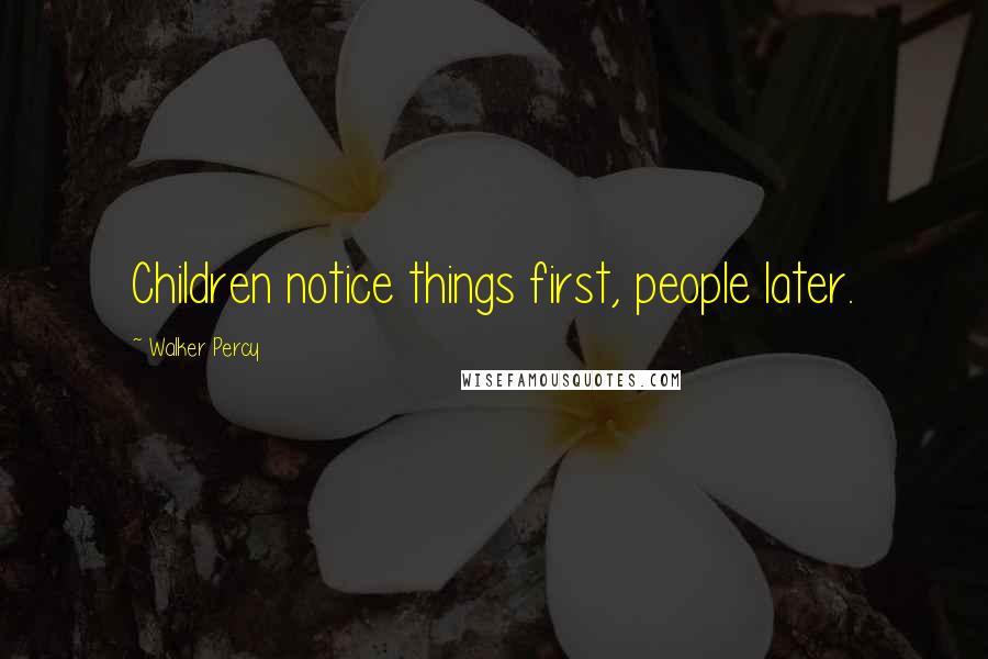 Walker Percy Quotes: Children notice things first, people later.