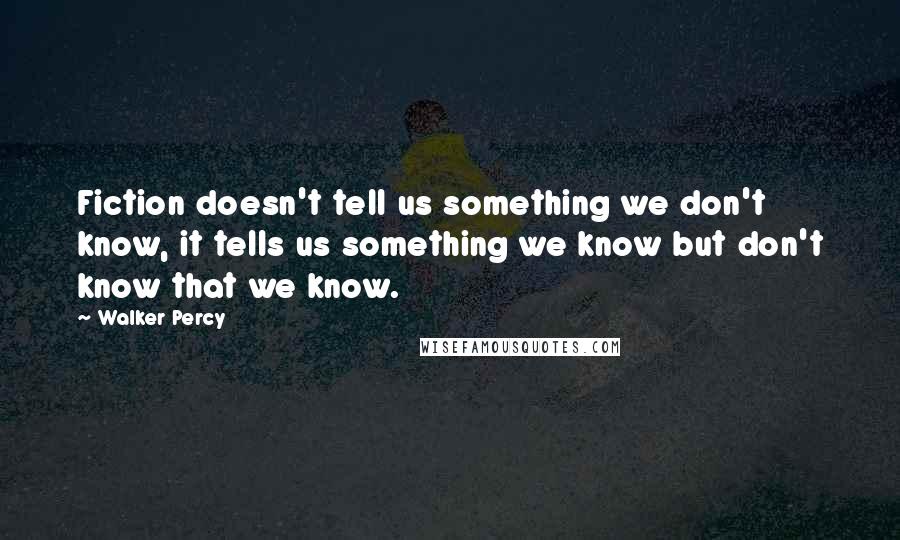 Walker Percy Quotes: Fiction doesn't tell us something we don't know, it tells us something we know but don't know that we know.