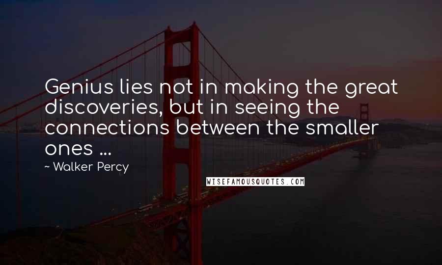 Walker Percy Quotes: Genius lies not in making the great discoveries, but in seeing the connections between the smaller ones ...