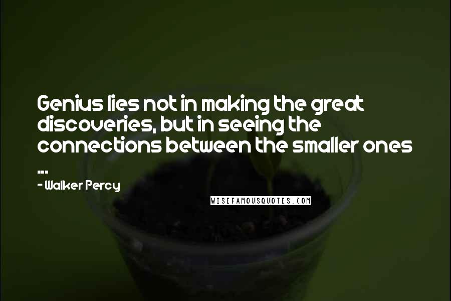 Walker Percy Quotes: Genius lies not in making the great discoveries, but in seeing the connections between the smaller ones ...