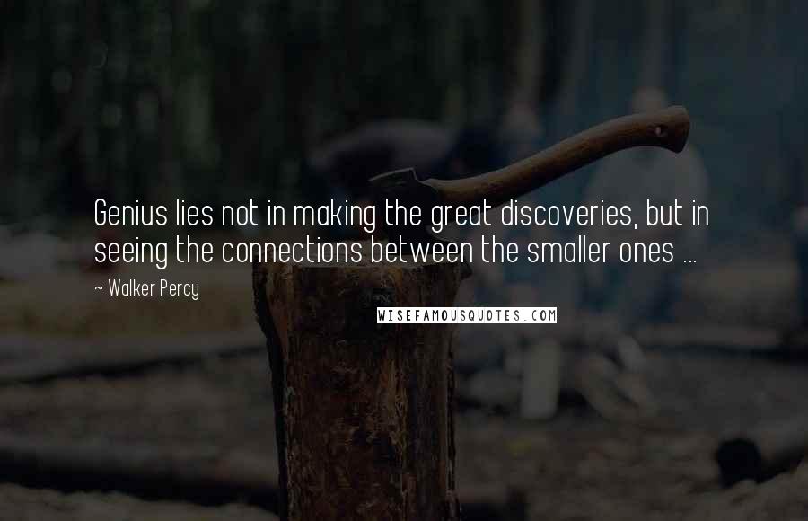 Walker Percy Quotes: Genius lies not in making the great discoveries, but in seeing the connections between the smaller ones ...