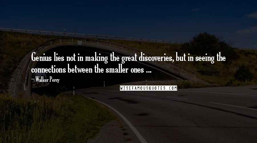 Walker Percy Quotes: Genius lies not in making the great discoveries, but in seeing the connections between the smaller ones ...