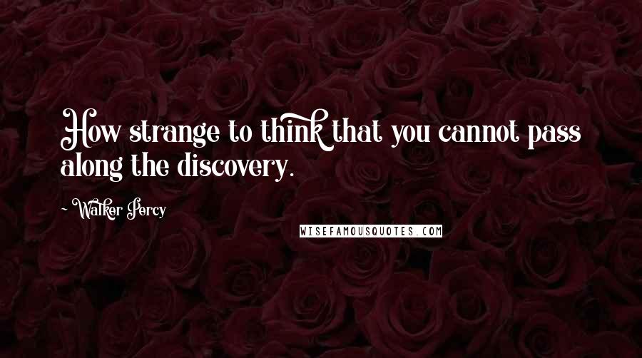 Walker Percy Quotes: How strange to think that you cannot pass along the discovery.