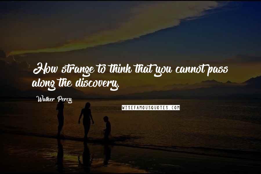 Walker Percy Quotes: How strange to think that you cannot pass along the discovery.