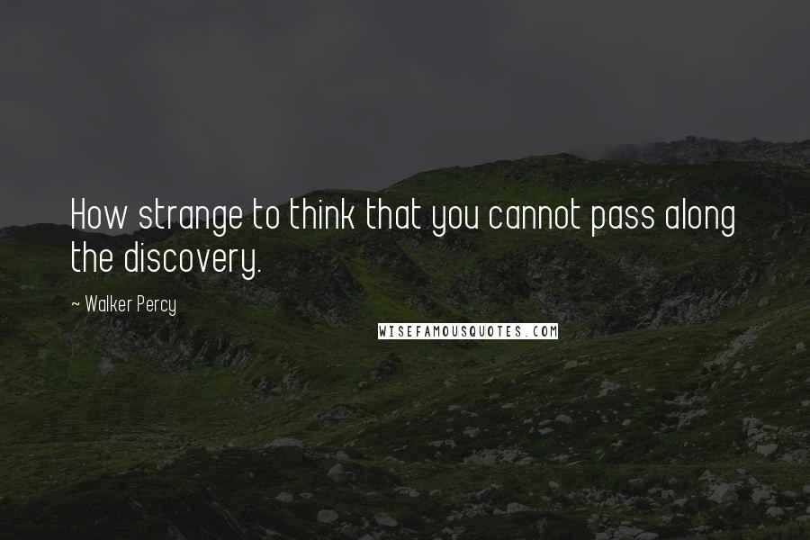 Walker Percy Quotes: How strange to think that you cannot pass along the discovery.