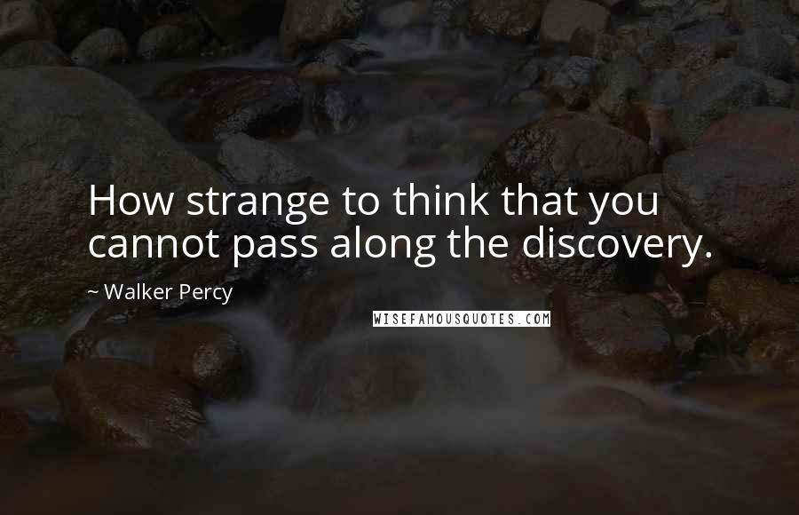 Walker Percy Quotes: How strange to think that you cannot pass along the discovery.
