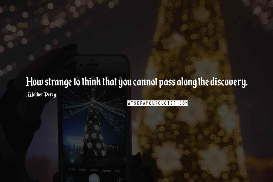 Walker Percy Quotes: How strange to think that you cannot pass along the discovery.