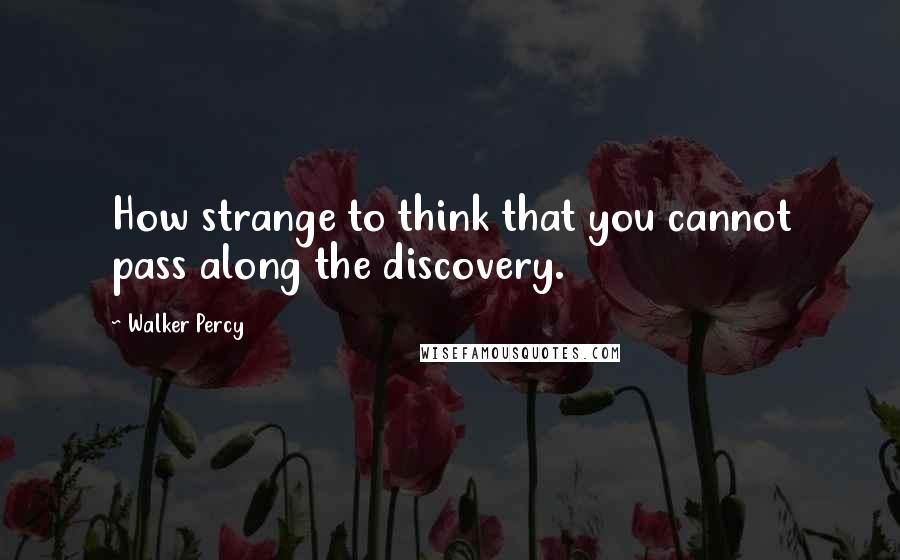 Walker Percy Quotes: How strange to think that you cannot pass along the discovery.