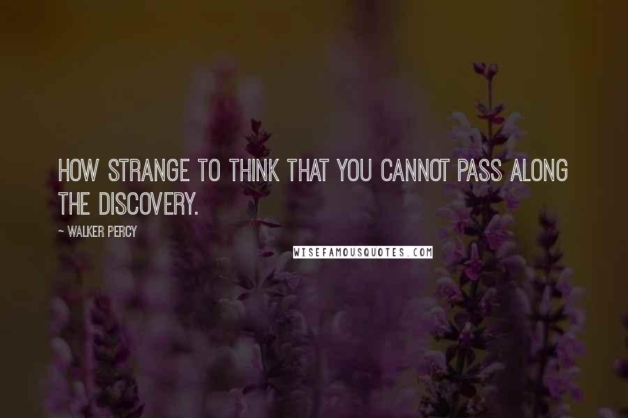 Walker Percy Quotes: How strange to think that you cannot pass along the discovery.