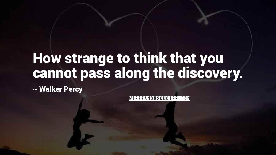 Walker Percy Quotes: How strange to think that you cannot pass along the discovery.