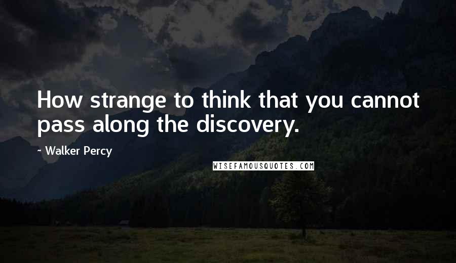 Walker Percy Quotes: How strange to think that you cannot pass along the discovery.