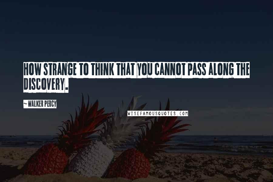 Walker Percy Quotes: How strange to think that you cannot pass along the discovery.
