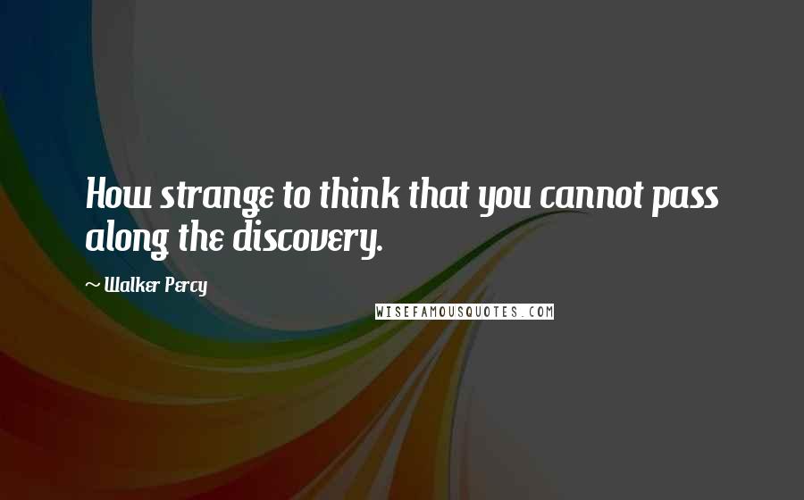 Walker Percy Quotes: How strange to think that you cannot pass along the discovery.