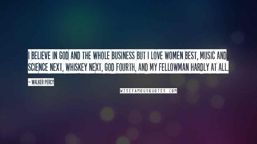 Walker Percy Quotes: I believe in God and the whole business but I love women best, music and science next, whiskey next, God fourth, and my fellowman hardly at all.