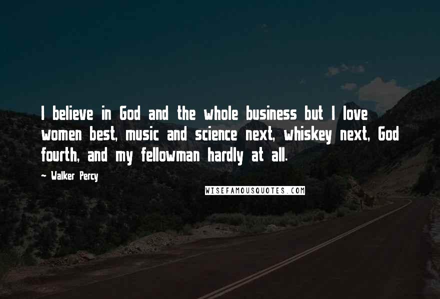 Walker Percy Quotes: I believe in God and the whole business but I love women best, music and science next, whiskey next, God fourth, and my fellowman hardly at all.