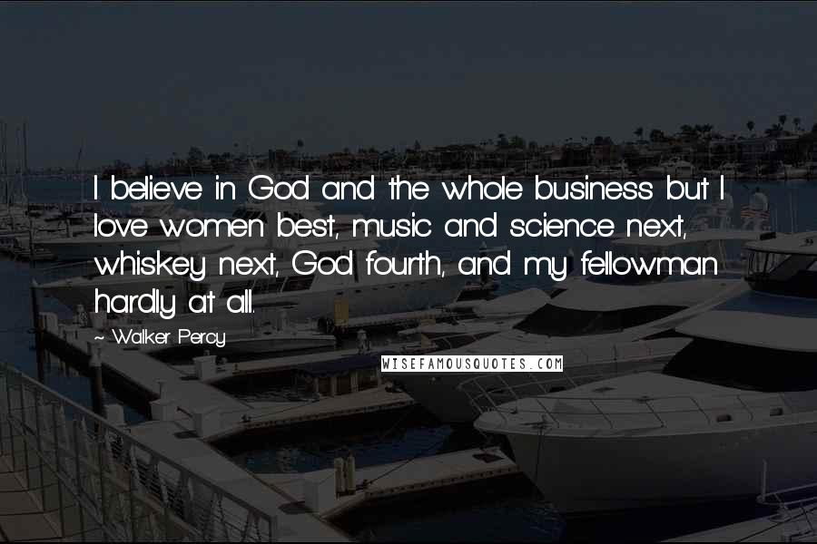 Walker Percy Quotes: I believe in God and the whole business but I love women best, music and science next, whiskey next, God fourth, and my fellowman hardly at all.