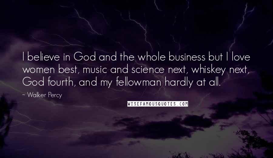 Walker Percy Quotes: I believe in God and the whole business but I love women best, music and science next, whiskey next, God fourth, and my fellowman hardly at all.