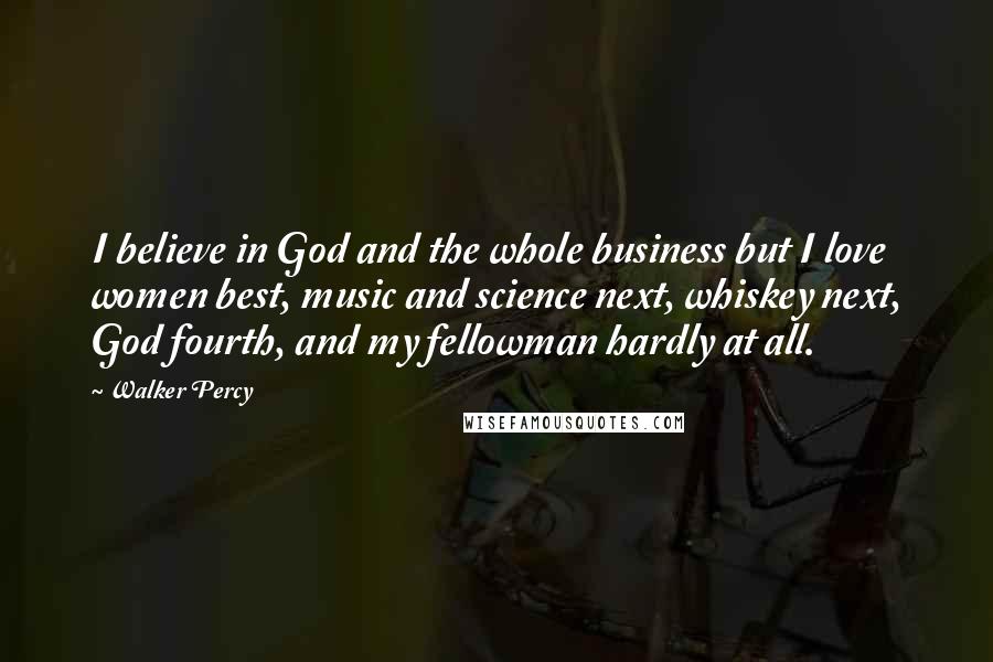 Walker Percy Quotes: I believe in God and the whole business but I love women best, music and science next, whiskey next, God fourth, and my fellowman hardly at all.