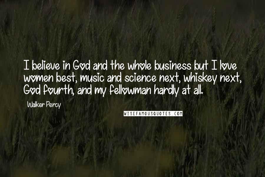 Walker Percy Quotes: I believe in God and the whole business but I love women best, music and science next, whiskey next, God fourth, and my fellowman hardly at all.