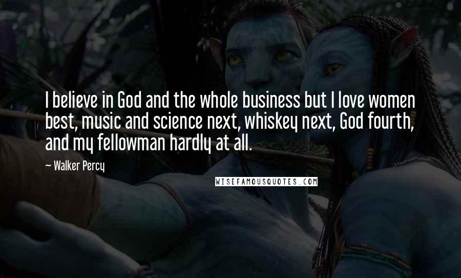 Walker Percy Quotes: I believe in God and the whole business but I love women best, music and science next, whiskey next, God fourth, and my fellowman hardly at all.