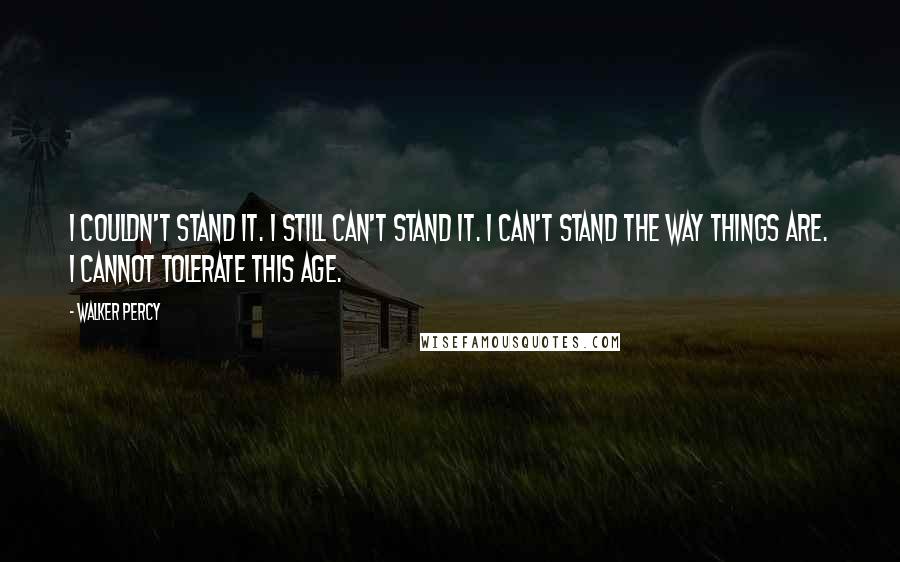 Walker Percy Quotes: I couldn't stand it. I still can't stand it. I can't stand the way things are. I cannot tolerate this age.