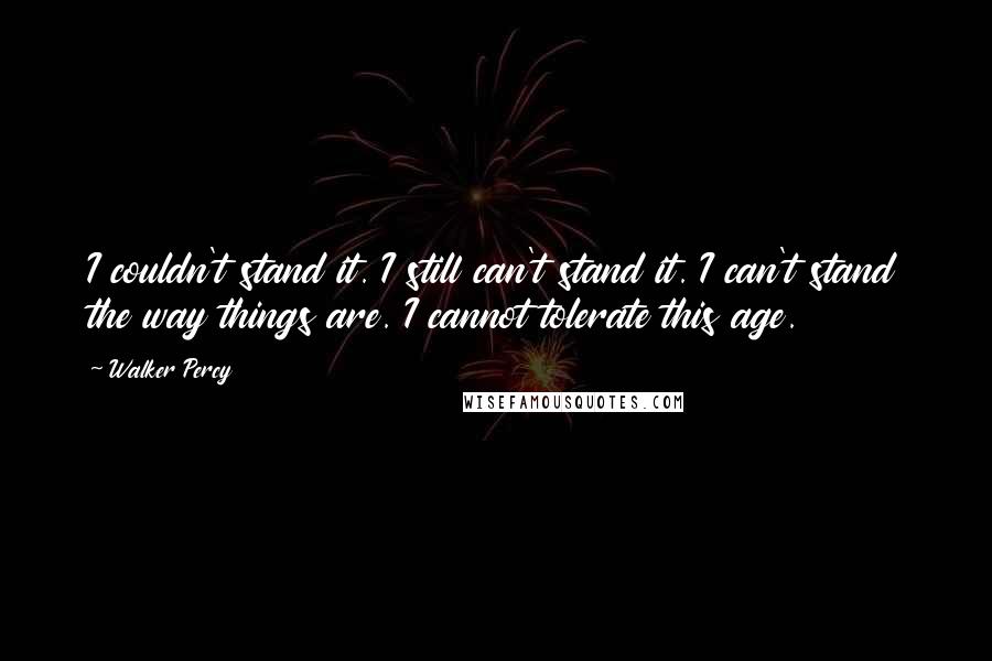 Walker Percy Quotes: I couldn't stand it. I still can't stand it. I can't stand the way things are. I cannot tolerate this age.