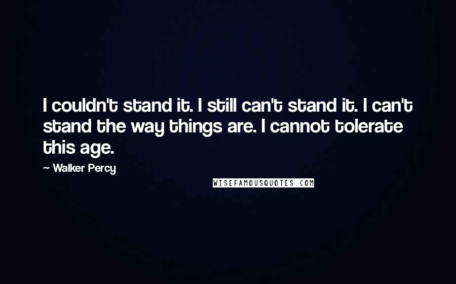 Walker Percy Quotes: I couldn't stand it. I still can't stand it. I can't stand the way things are. I cannot tolerate this age.