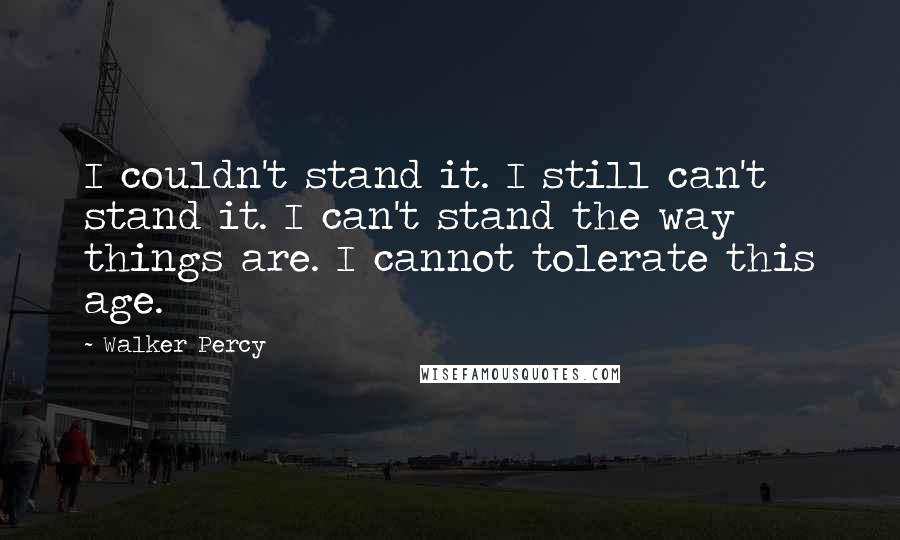 Walker Percy Quotes: I couldn't stand it. I still can't stand it. I can't stand the way things are. I cannot tolerate this age.