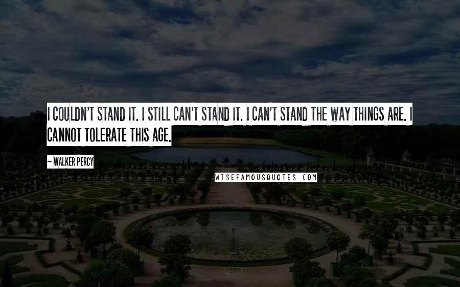 Walker Percy Quotes: I couldn't stand it. I still can't stand it. I can't stand the way things are. I cannot tolerate this age.