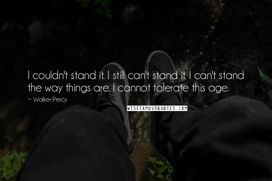 Walker Percy Quotes: I couldn't stand it. I still can't stand it. I can't stand the way things are. I cannot tolerate this age.