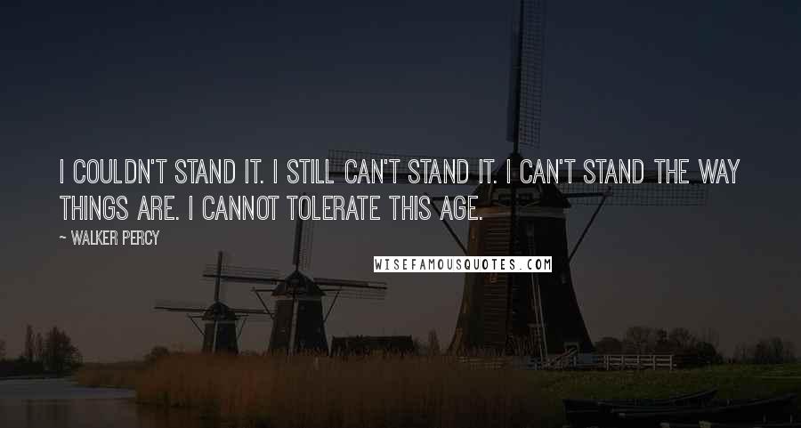 Walker Percy Quotes: I couldn't stand it. I still can't stand it. I can't stand the way things are. I cannot tolerate this age.