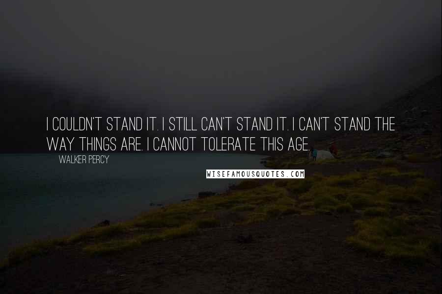 Walker Percy Quotes: I couldn't stand it. I still can't stand it. I can't stand the way things are. I cannot tolerate this age.