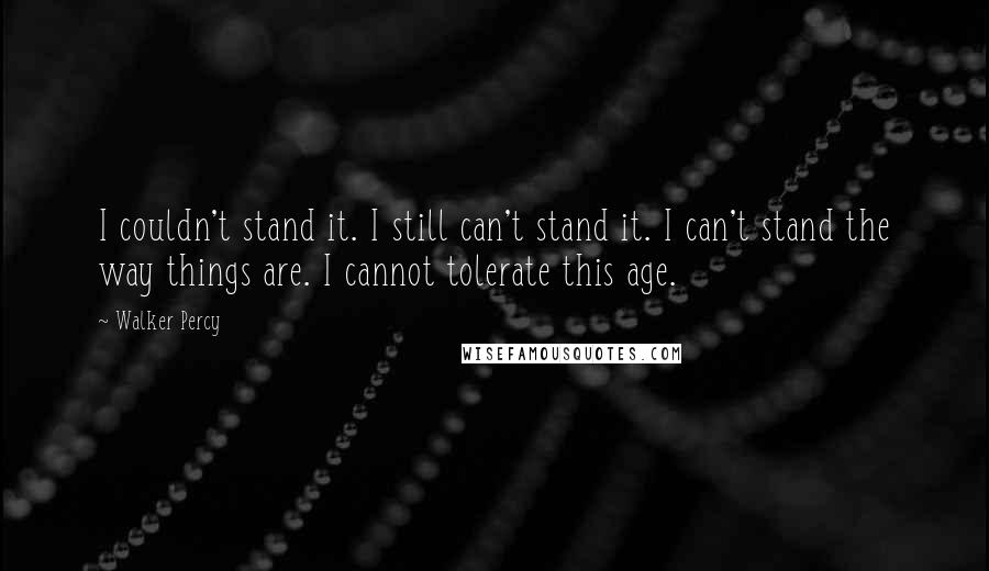 Walker Percy Quotes: I couldn't stand it. I still can't stand it. I can't stand the way things are. I cannot tolerate this age.