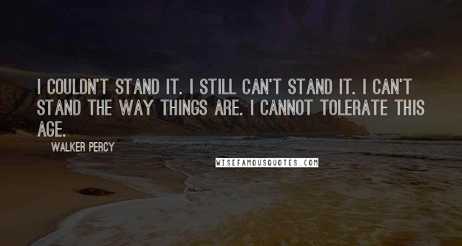 Walker Percy Quotes: I couldn't stand it. I still can't stand it. I can't stand the way things are. I cannot tolerate this age.