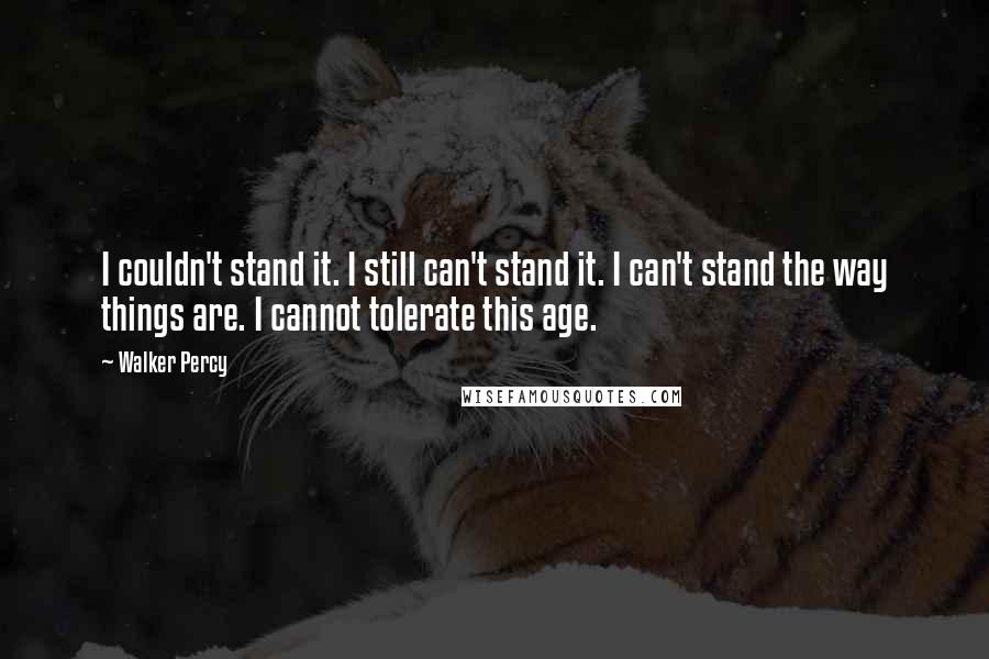 Walker Percy Quotes: I couldn't stand it. I still can't stand it. I can't stand the way things are. I cannot tolerate this age.