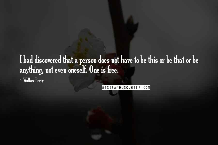 Walker Percy Quotes: I had discovered that a person does not have to be this or be that or be anything, not even oneself. One is free.