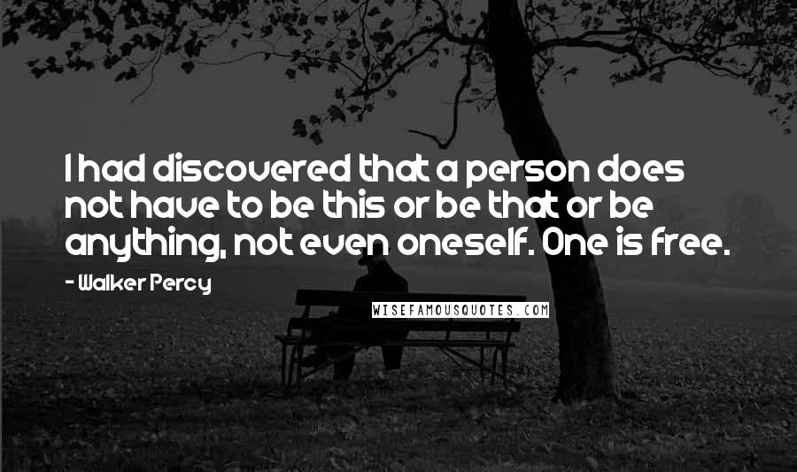 Walker Percy Quotes: I had discovered that a person does not have to be this or be that or be anything, not even oneself. One is free.