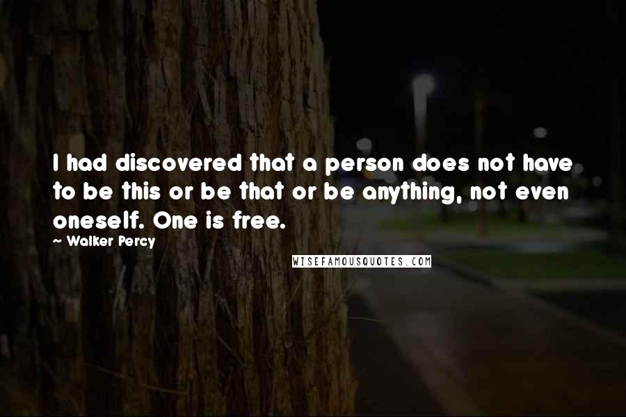 Walker Percy Quotes: I had discovered that a person does not have to be this or be that or be anything, not even oneself. One is free.