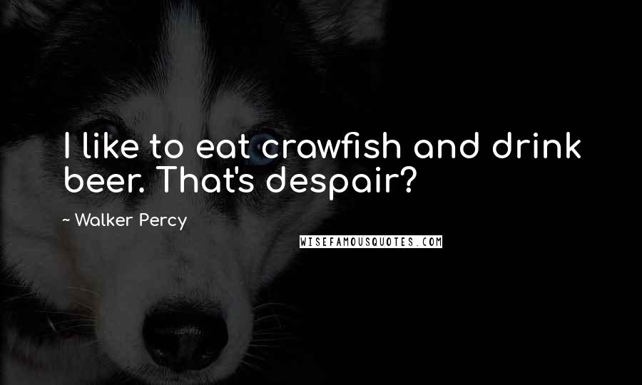 Walker Percy Quotes: I like to eat crawfish and drink beer. That's despair?