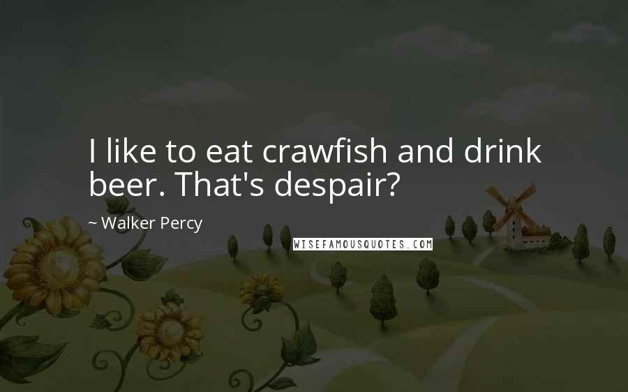 Walker Percy Quotes: I like to eat crawfish and drink beer. That's despair?