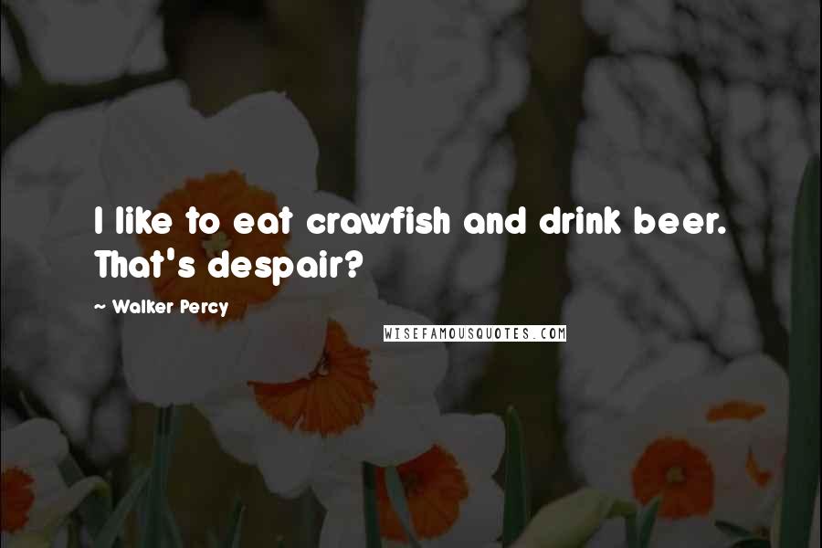 Walker Percy Quotes: I like to eat crawfish and drink beer. That's despair?