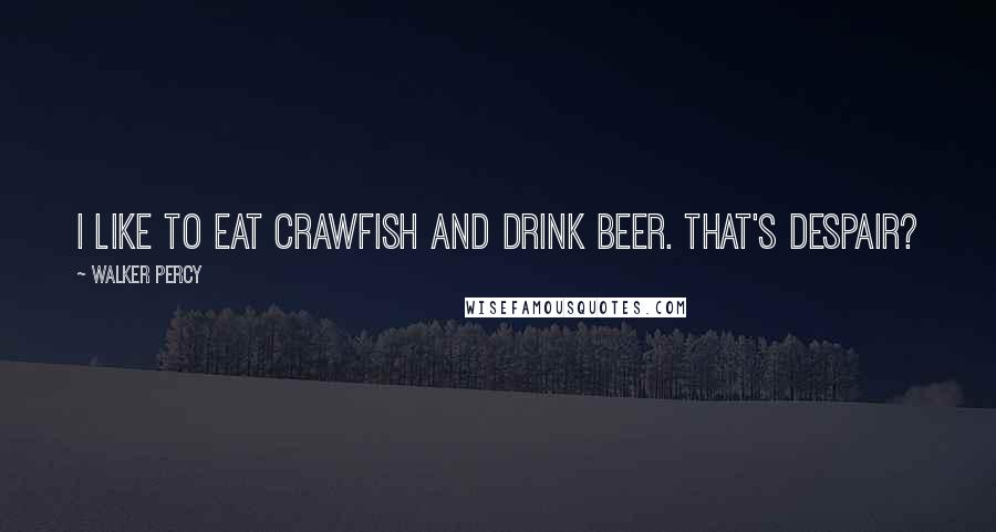 Walker Percy Quotes: I like to eat crawfish and drink beer. That's despair?