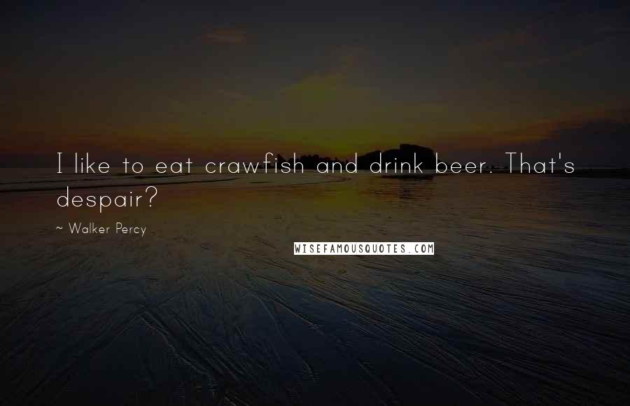 Walker Percy Quotes: I like to eat crawfish and drink beer. That's despair?