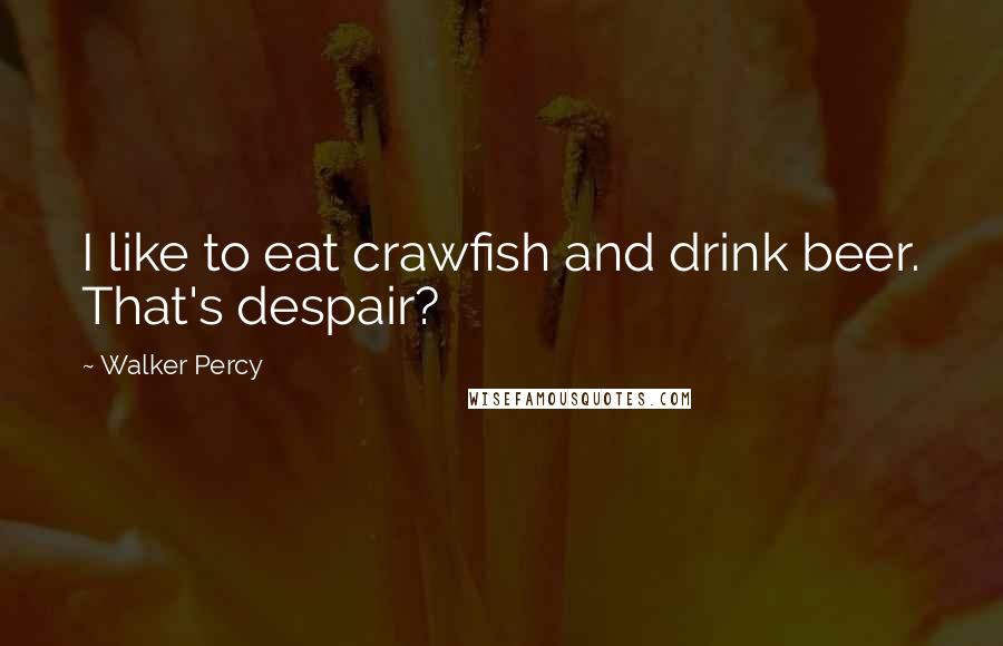 Walker Percy Quotes: I like to eat crawfish and drink beer. That's despair?