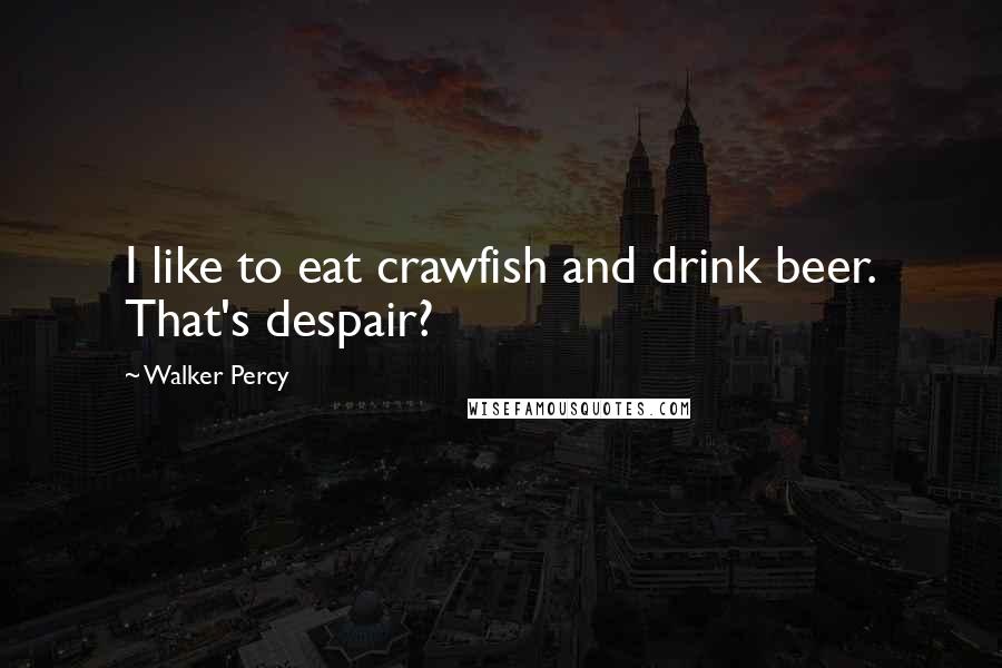 Walker Percy Quotes: I like to eat crawfish and drink beer. That's despair?