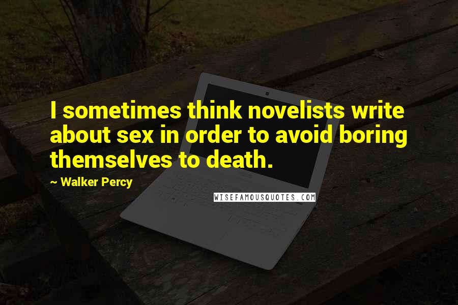 Walker Percy Quotes: I sometimes think novelists write about sex in order to avoid boring themselves to death.