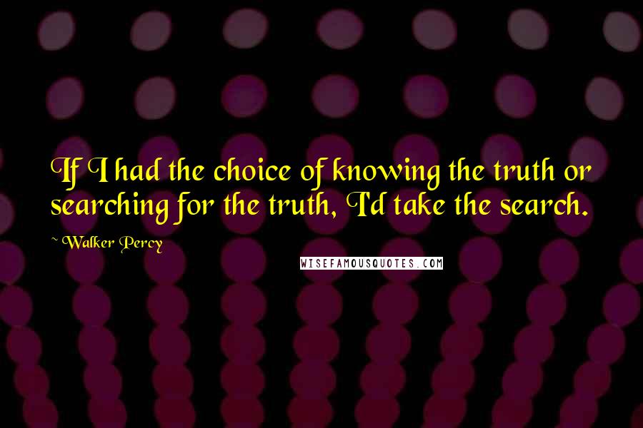 Walker Percy Quotes: If I had the choice of knowing the truth or searching for the truth, I'd take the search.