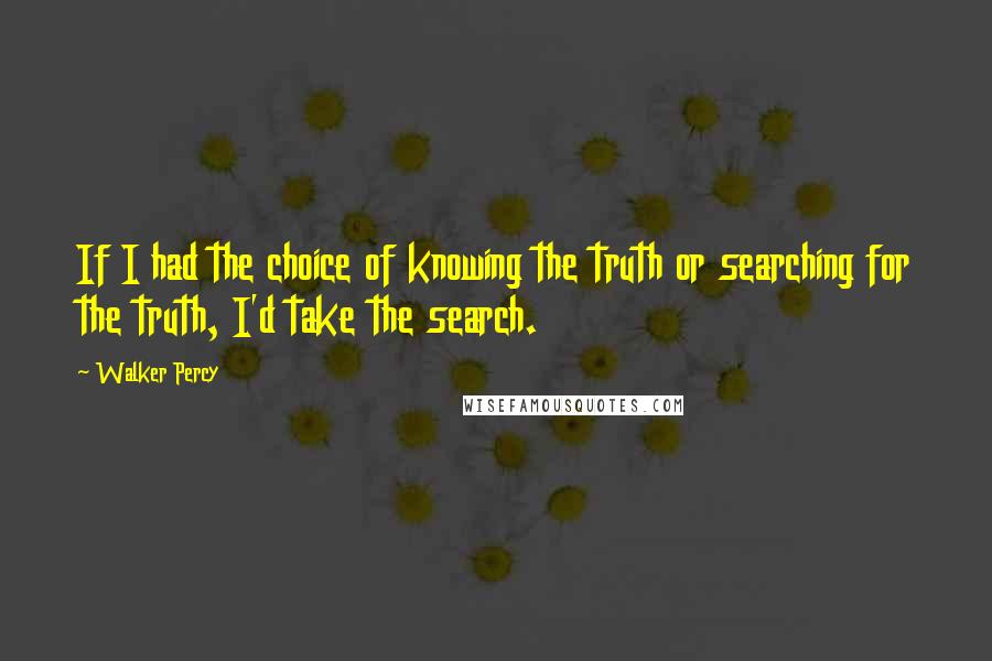 Walker Percy Quotes: If I had the choice of knowing the truth or searching for the truth, I'd take the search.