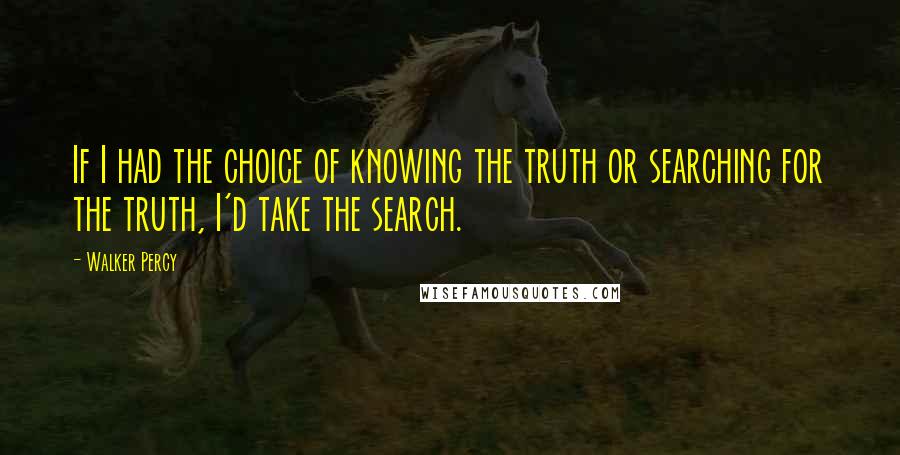 Walker Percy Quotes: If I had the choice of knowing the truth or searching for the truth, I'd take the search.